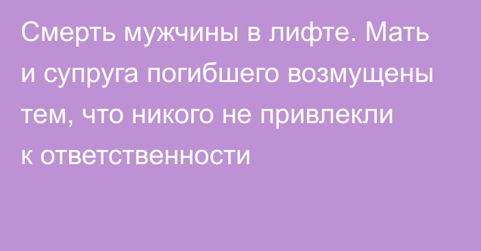 Смерть мужчины в лифте. Мать и супруга погибшего возмущены тем, что никого не привлекли к ответственности