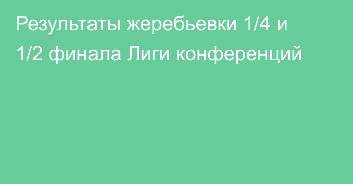 Результаты жеребьевки 1/4 и 1/2 финала Лиги конференций