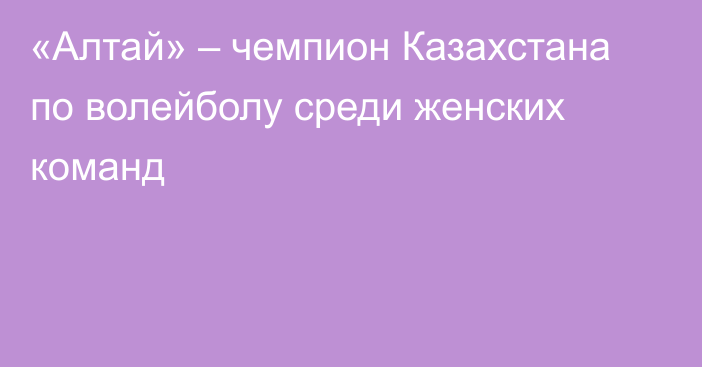 «Алтай» – чемпион Казахстана по волейболу среди женских команд