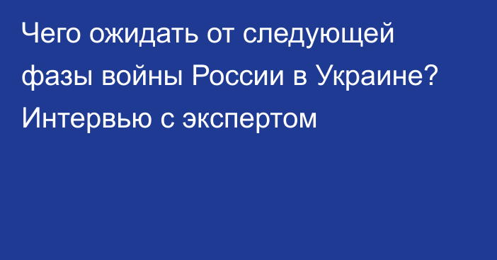 Чего ожидать от следующей фазы войны России в Украине? Интервью с экспертом