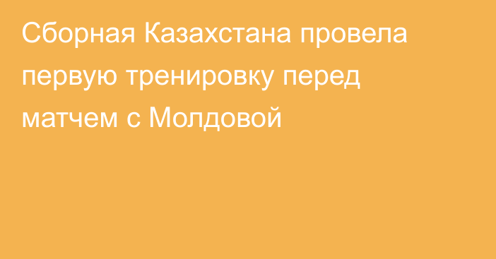 Сборная Казахстана провела первую тренировку перед матчем с Молдовой