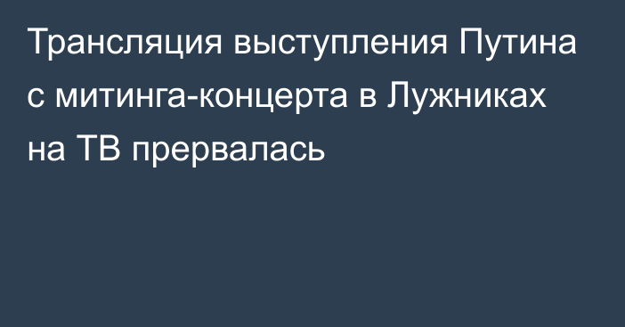 Трансляция выступления Путина с митинга-концерта в Лужниках на ТВ прервалась