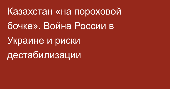 Казахстан «на пороховой бочке». Война России в Украине и риски дестабилизации