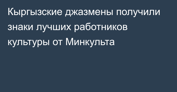 Кыргызские джазмены получили знаки лучших работников культуры от Минкульта