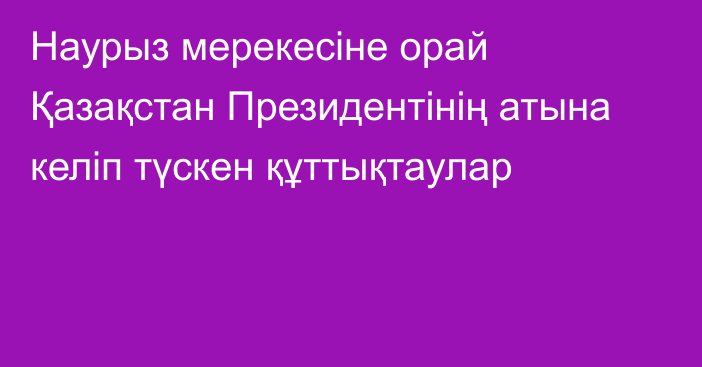 Наурыз мерекесіне орай Қазақстан Президентінің атына келіп түскен құттықтаулар