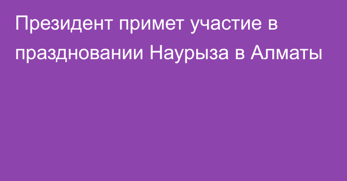 Президент примет участие в праздновании Наурыза в Алматы