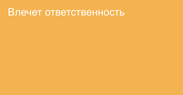 Влечет ответственность