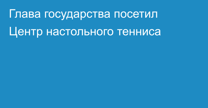 Глава государства посетил Центр настольного тенниса