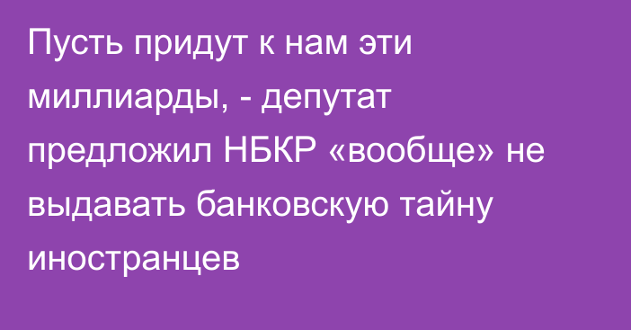 Пусть придут к нам эти миллиарды, - депутат предложил НБКР «вообще» не выдавать банковскую тайну иностранцев