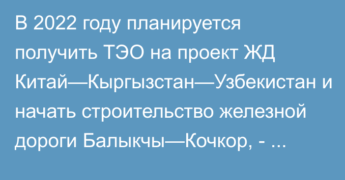 В 2022 году планируется получить ТЭО на проект ЖД Китай—Кыргызстан—Узбекистан и начать строительство железной дороги Балыкчы—Кочкор, - замглавы КТЖ Д.Усубакунов