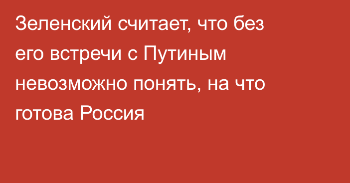 Зеленский считает, что без его встречи с Путиным невозможно понять, на что готова Россия