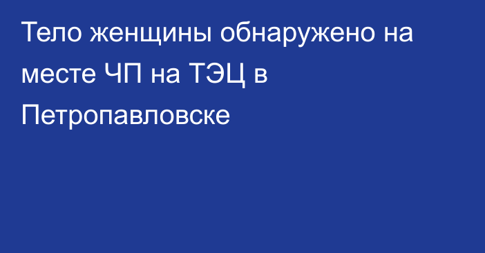 Тело женщины обнаружено на месте ЧП на ТЭЦ в Петропавловске