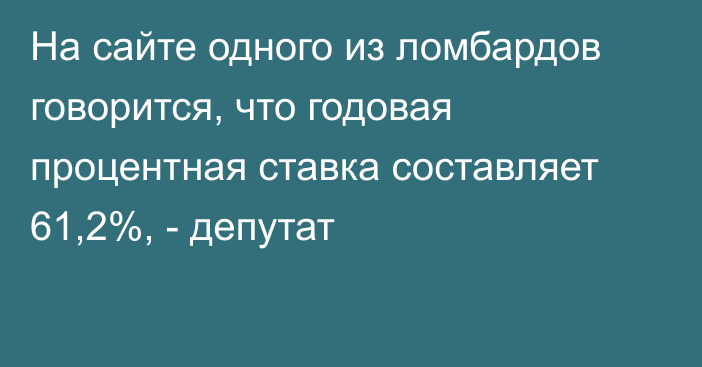 На сайте одного из ломбардов говорится, что годовая процентная ставка составляет 61,2%, - депутат