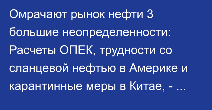 Омрачают рынок нефти 3 большие неопределенности: Расчеты ОПЕК, трудности со сланцевой нефтью в Америке и карантинные меры в Китае, - The Economist