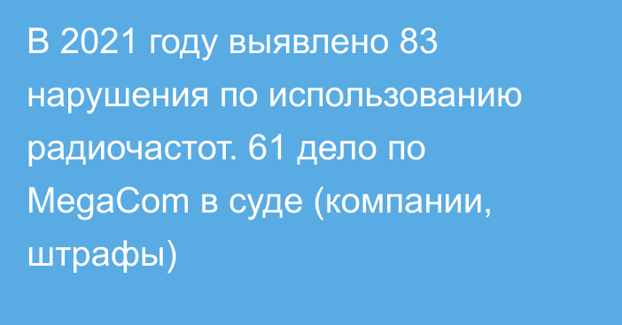 В 2021 году выявлено 83 нарушения по использованию радиочастот. 61 дело по MegaCom  в суде (компании, штрафы)