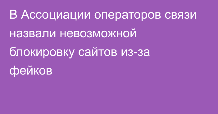 В Ассоциации операторов связи назвали невозможной блокировку сайтов из-за фейков