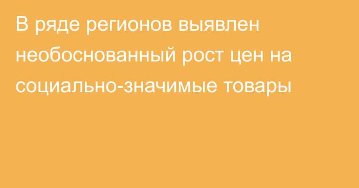 В ряде регионов выявлен необоснованный рост цен на социально-значимые товары