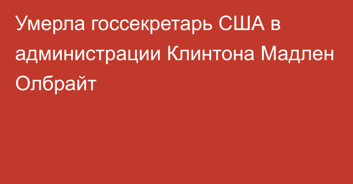 Умерла госсекретарь США в администрации Клинтона Мадлен Олбрайт