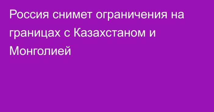 Россия снимет ограничения на границах с Казахстаном и Монголией