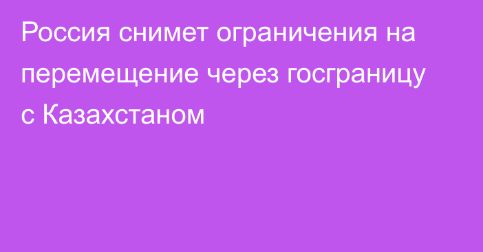 Россия снимет ограничения на перемещение через госграницу с
Казахстаном