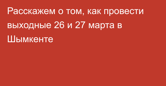 Расскажем о том, как провести выходные 26 и 27 марта в Шымкенте