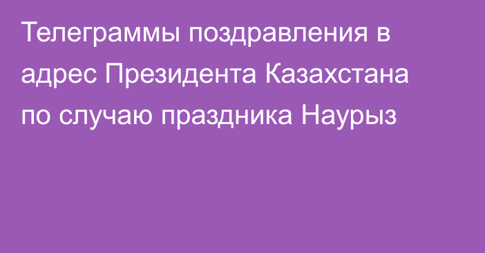 Телеграммы поздравления в адрес Президента Казахстана по случаю праздника Наурыз