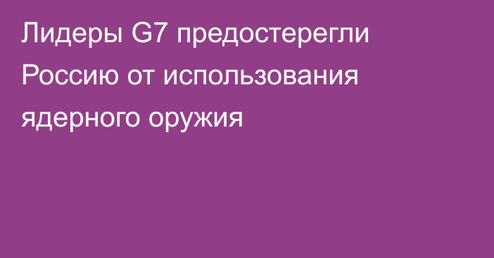 Лидеры G7 предостерегли Россию от использования ядерного оружия