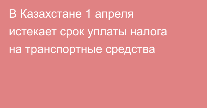 В Казахстане 1 апреля истекает срок уплаты налога на транспортные средства