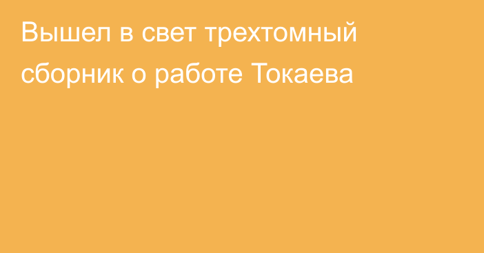 Вышел в свет трехтомный сборник о работе Токаева