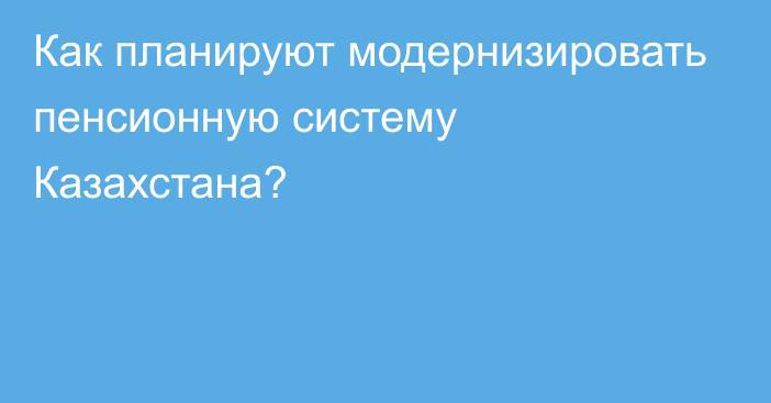 Как планируют модернизировать пенсионную систему Казахстана?