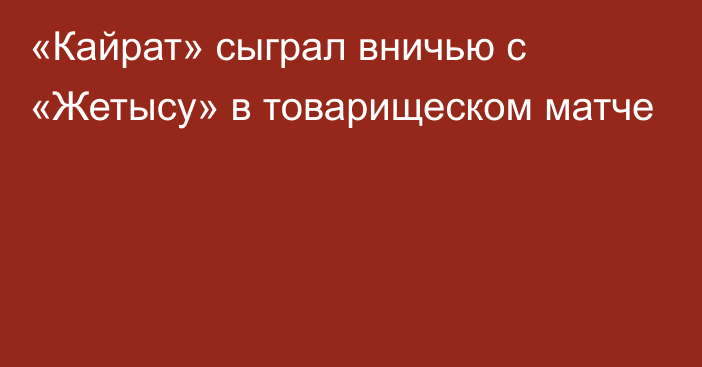 «Кайрат» сыграл вничью с «Жетысу» в товарищеском матче