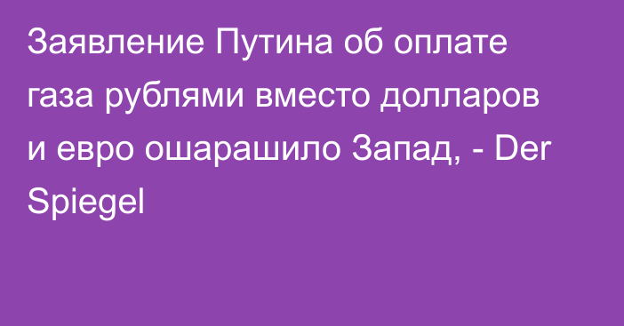 Заявление Путина об оплате газа рублями вместо долларов и евро ошарашило Запад, - Der Spiegel