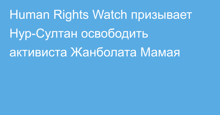 Human Rights Watch призывает Нур-Султан освободить активиста Жанболата Мамая