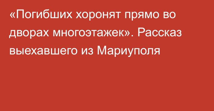 «Погибших хоронят прямо во дворах многоэтажек». Рассказ выехавшего из Мариуполя