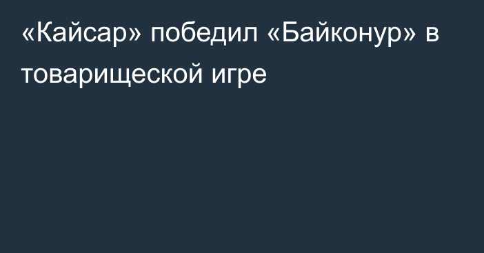 «Кайсар» победил «Байконур» в товарищеской игре