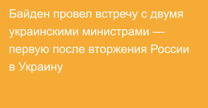 Байден провел встречу с двумя украинскими министрами — первую после вторжения России в Украину