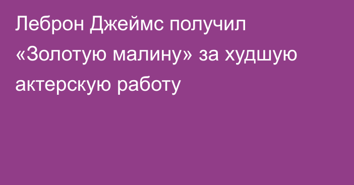 Леброн Джеймс получил «Золотую малину» за худшую актерскую работу