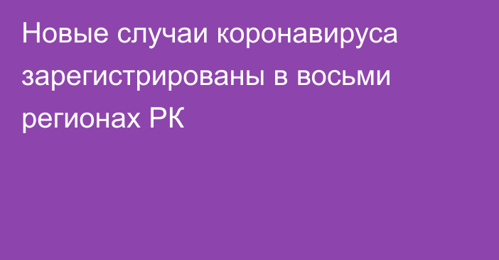 Новые случаи коронавируса зарегистрированы в восьми регионах РК