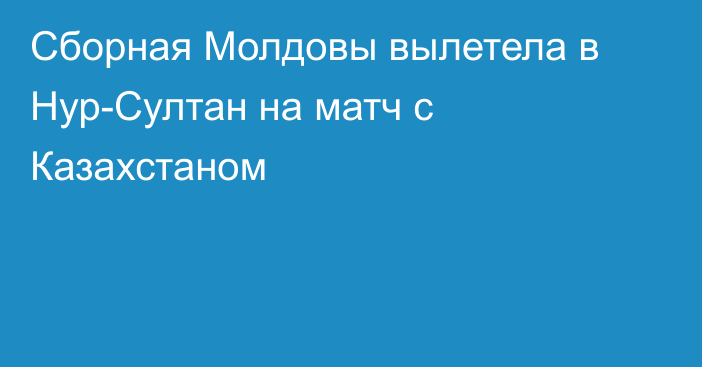 Сборная Молдовы вылетела в Нур-Султан на матч с Казахстаном