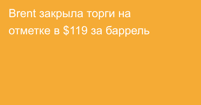 Brent закрыла торги на отметке в $119 за баррель