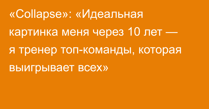 «Collapse»: «Идеальная картинка меня через 10 лет — я тренер топ-команды, которая выигрывает всех»