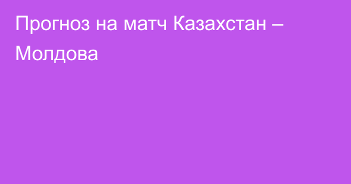 Прогноз на матч Казахстан – Молдова