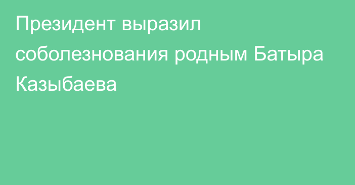 Президент выразил соболезнования родным Батыра Казыбаева