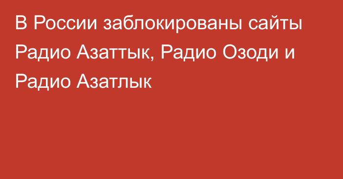 В России заблокированы сайты Радио Азаттык, Радио Озоди и Радио Азатлык