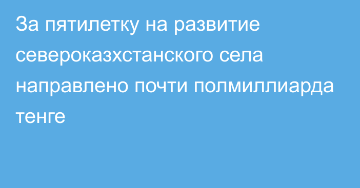 За пятилетку на развитие североказхстанского села направлено почти полмиллиарда тенге