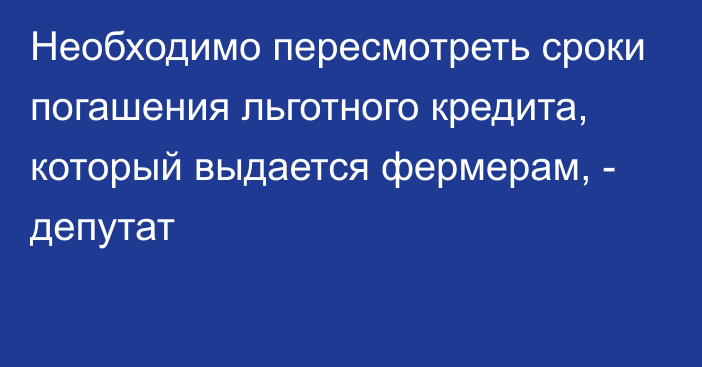 Необходимо пересмотреть сроки погашения льготного кредита, который выдается фермерам, - депутат