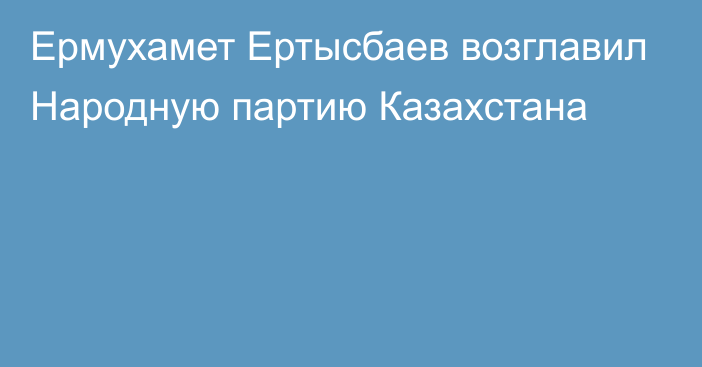 Ермухамет Ертысбаев возглавил Народную партию Казахстана