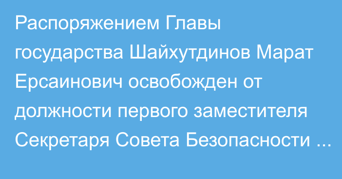 Распоряжением Главы государства Шайхутдинов Марат Ерсаинович освобожден от должности первого заместителя Секретаря Совета Безопасности Республики Казахстан