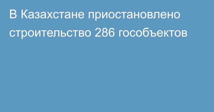 В Казахстане приостановлено строительство 286 гособъектов