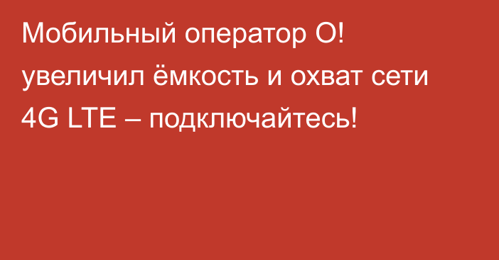 Мобильный оператор О! увеличил ёмкость и охват сети 4G LTE – подключайтесь!